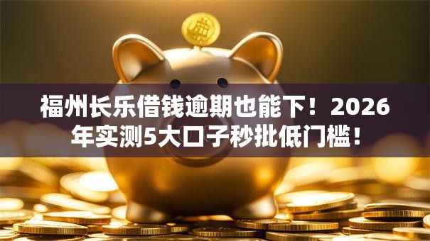 福州长乐借钱逾期也能下!2026年实测5大口子秒批低门槛! 福州长乐借钱逾期也能下!2026年实测5大口子秒批低门槛!