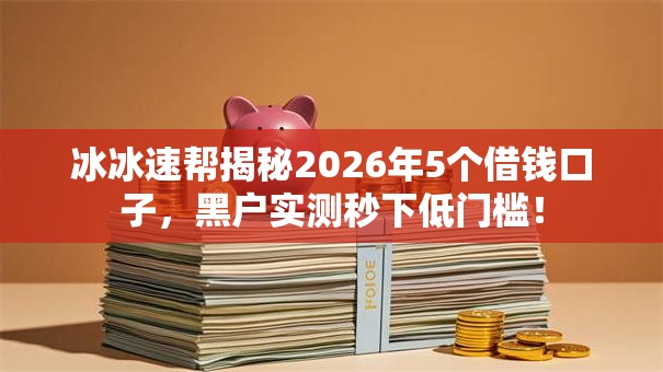 冰冰速帮揭秘2026年5个借钱口子,黑户实测秒下低门槛! 冰冰速帮揭秘2026年5个借钱口子,黑户实测秒下低门槛!