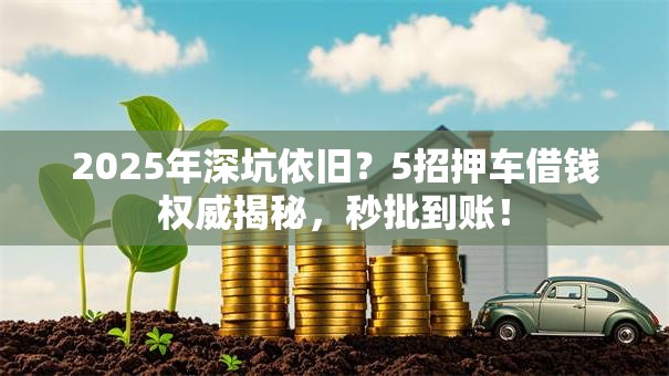 2025年深坑依旧?5招押车借钱权威揭秘,秒批到账! 2025年深坑依旧?5招押车借钱权威揭秘,秒批到账!