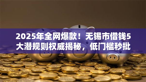 2025年全网爆款！无锡市借钱5大潜规则权威揭秘，低门槛秒批！