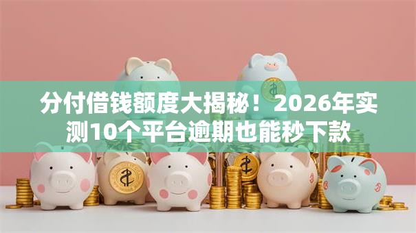 分付借钱额度大揭秘！2026年实测10个平台逾期也能秒下款