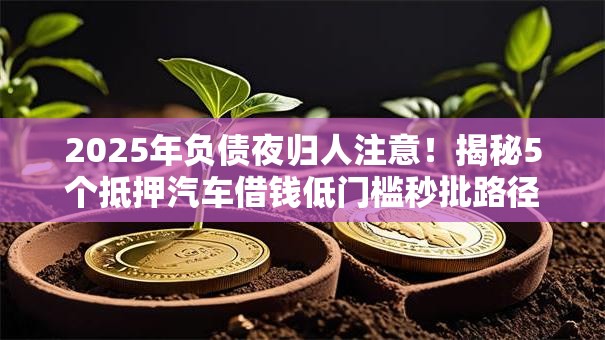 2025年负债夜归人注意!揭秘5个抵押汽车借钱低门槛秒批路径! 2025年负债夜归人注意!揭秘5个抵押汽车借钱低门槛秒批路径!