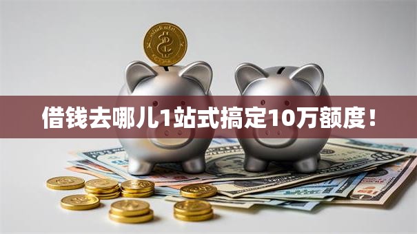 借钱去哪儿1站式搞定10万额度! 借钱去哪儿1站式搞定10万额度!