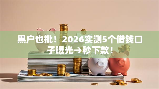 黑户也批!2026实测5个借钱口子曝光→秒下款! 黑户也批!2026实测5个借钱口子曝光→秒下款!