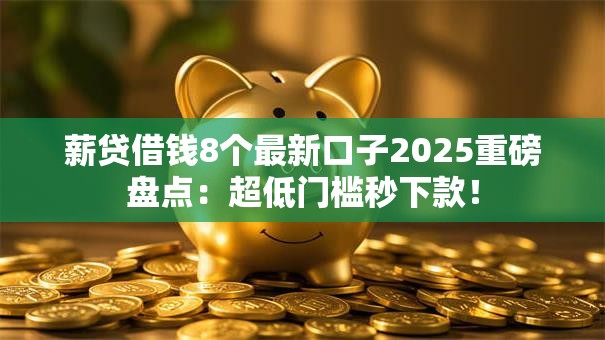 薪贷借钱8个最新口子2025重磅盘点:超低门槛秒下款! 薪贷借钱8个最新口子2025重磅盘点:超低门槛秒下款!