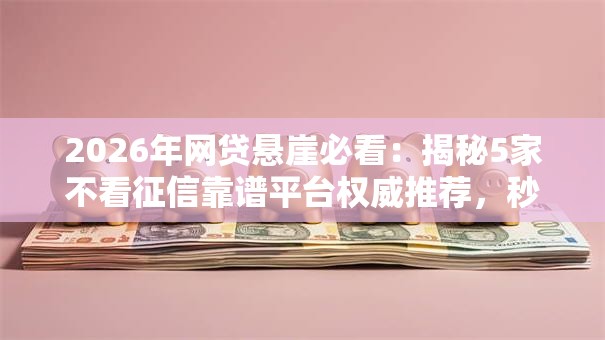 2026年网贷悬崖必看:揭秘5家不看征信靠谱平台权威推荐,秒批低门槛! 2026年网贷悬崖必看:揭秘5家不看征信靠谱平台权威推荐,秒批低门槛!