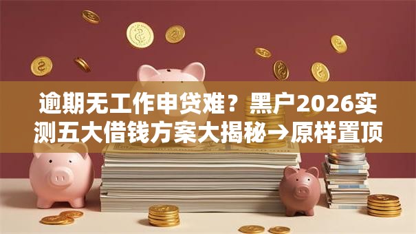 逾期无工作申贷难?黑户2026实测五大借钱方案大揭秘→原样置顶房子贷款借钱!秒批低门槛可下款! 逾期无工作申贷难?黑户2026实测五大借钱方案大揭秘→原样置顶房子贷款借钱!秒批低门槛可下款!