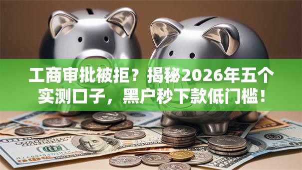 工商审批被拒?揭秘2026年五个实测口子,黑户秒下款低门槛! 工商审批被拒?揭秘2026年五个实测口子,黑户秒下款低门槛!