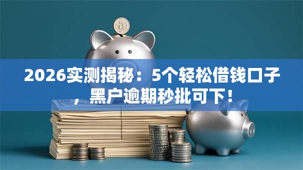 2026实测揭秘:5个轻松借钱口子,黑户逾期秒批可下! 2026实测揭秘:5个轻松借钱口子,黑户逾期秒批可下!