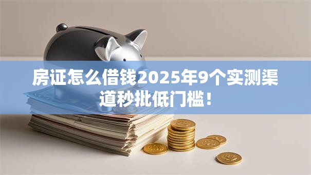 房证怎么借钱2025年9个实测渠道秒批低门槛! 房证怎么借钱2025年9个实测渠道秒批低门槛!