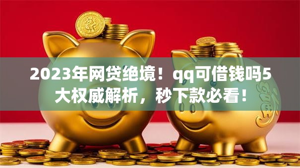 2023年网贷绝境!qq可借钱吗5大权威解析,秒下款必看! 2023年网贷绝境!qq可借钱吗5大权威解析,秒下款必看!