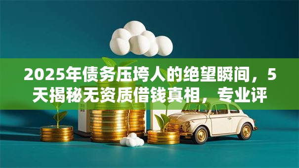 2025年债务压垮人的绝望瞬间,5天揭秘无资质借钱真相,专业评测全网秒批渠道! 2025年债务压垮人的绝望瞬间,5天揭秘无资质借钱真相,专业评测全网秒批渠道!