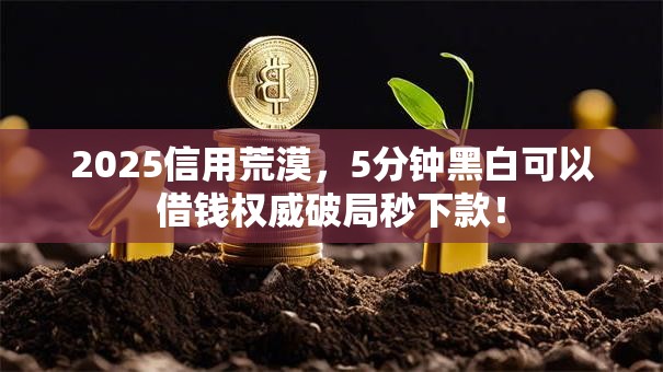 2025信用荒漠,5分钟黑白可以借钱权威破局秒下款! 2025信用荒漠,5分钟黑白可以借钱权威破局秒下款!