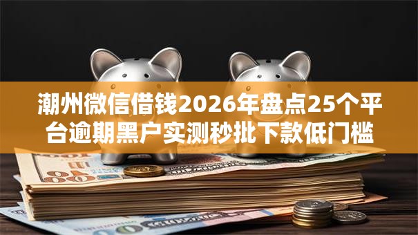 潮州微信借钱2026年盘点25个平台逾期黑户实测秒批下款低门槛! 潮州微信借钱2026年盘点25个平台逾期黑户实测秒批下款低门槛!