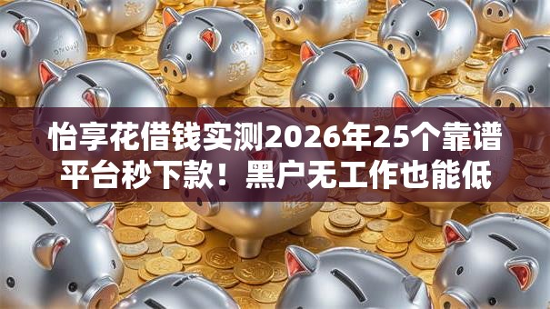 怡享花借钱实测2026年25个靠谱平台秒下款!黑户无工作也能低门槛秒批 怡享花借钱实测2026年25个靠谱平台秒下款!黑户无工作也能低门槛秒批