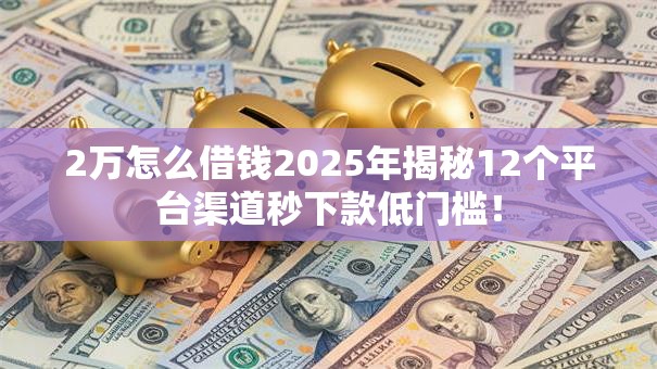 2万怎么借钱2025年揭秘12个平台渠道秒下款低门槛! 2万怎么借钱2025年揭秘12个平台渠道秒下款低门槛!