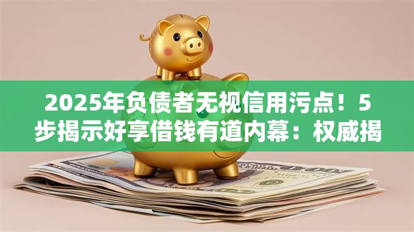 2025年负债者无视信用污点!5步揭示好享借钱有道内幕:权威揭秘秒批方法! 2025年负债者无视信用污点!5步揭示好享借钱有道内幕:权威揭秘秒批方法!