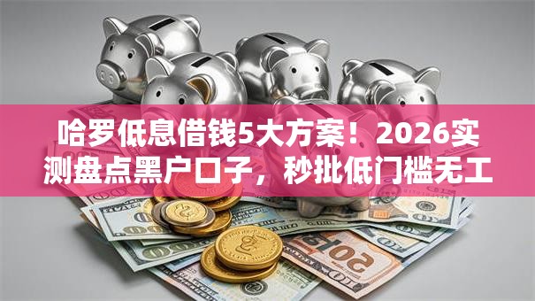 哈罗低息借钱5大方案!2026实测盘点黑户口子,秒批低门槛无工作可下! 哈罗低息借钱5大方案!2026实测盘点黑户口子,秒批低门槛无工作可下!