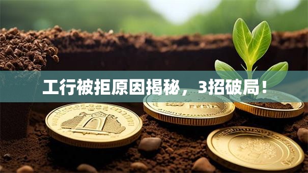 工行被拒原因揭秘，3招破局！