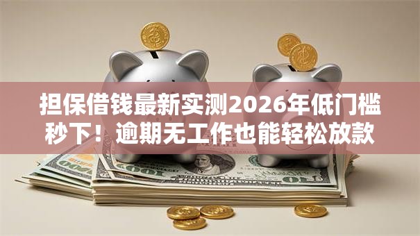 担保借钱最新实测2026年低门槛秒下！逾期无工作也能轻松放款