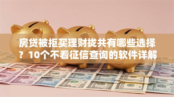 房贷被拒买理财拢共有哪些选择？10个不看征信查询的软件详解