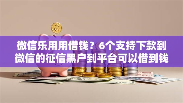 微信乐用用借钱?6个支持下款到微信的征信黑户到平台可以借到钱 微信乐用用借钱?6个支持下款到微信的征信黑户到平台可以借到钱