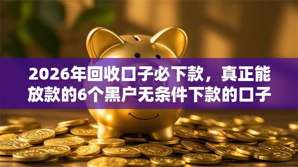 2026年回收口子必下款，真正能放款的6个黑户无条件下款的口子推荐