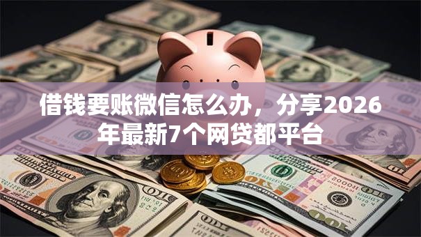 借钱要账微信怎么办,分享2026年最新7个网贷都平台 借钱要账微信怎么办,分享2026年最新7个网贷都平台