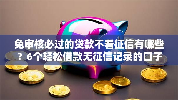 免审核必过的贷款不看征信有哪些?6个轻松借款无征信记录的口子推荐给你 免审核必过的贷款不看征信有哪些?6个轻松借款无征信记录的口子推荐给你