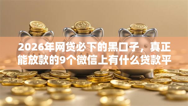 2026年网贷必下的黑口子，真正能放款的9个微信上有什么贷款平台推荐