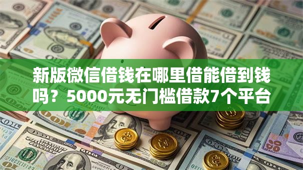 新版微信借钱在哪里借能借到钱吗？5000元无门槛借款7个平台推荐