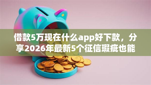 借款5万现在什么app好下款，分享2026年最新5个征信瑕疵也能借网贷轻松下款的口子