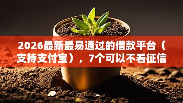 2026最新最易通过的借款平台（支持支付宝），7个可以不看征信就能下款的平台无私分享
