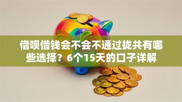 借呗借钱会不会不通过拢共有哪些选择？6个15天的口子详解