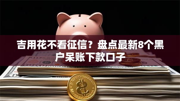 吉用花不看征信？盘点最新8个黑户呆账下款口子