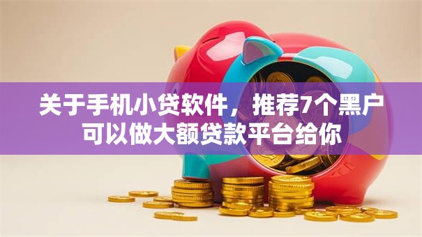 关于手机小贷软件，推荐7个黑户可以做大额贷款平台给你