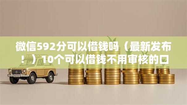 微信592分可以借钱吗(最新发布!)10个可以借钱不用审核的口子 微信592分可以借钱吗(最新发布!)10个可以借钱不用审核的口子