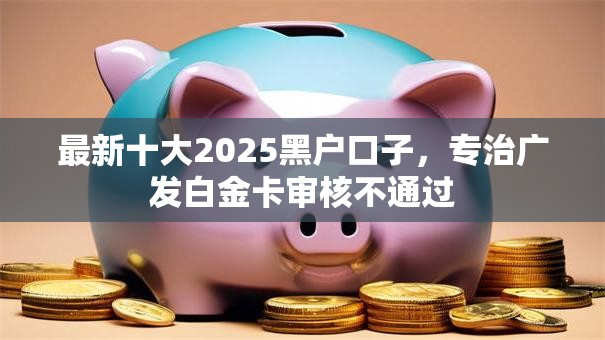 最新十大2025黑户口子，专治广发白金卡审核不通过