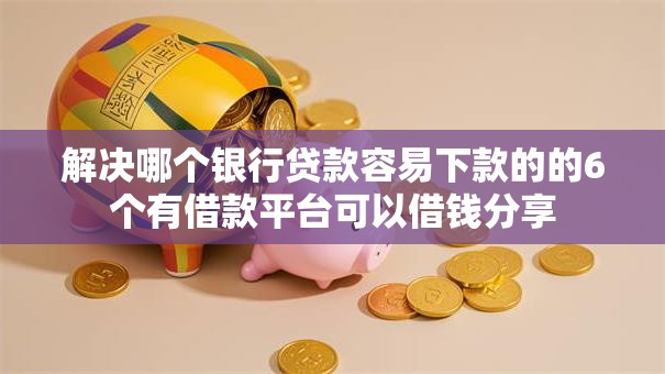 解决哪个银行贷款容易下款的的6个有借款平台可以借钱分享