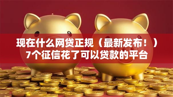 现在什么网贷正规（最新发布！）7个征信花了可以贷款的平台