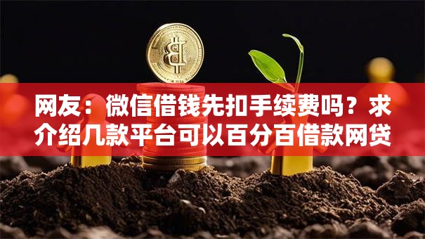 网友:微信借钱先扣手续费吗?求介绍几款平台可以百分百借款网贷 网友:微信借钱先扣手续费吗?求介绍几款平台可以百分百借款网贷