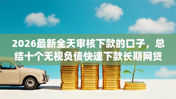 2026最新全天审核下款的口子，总结十个无视负债快速下款长期网贷的app！