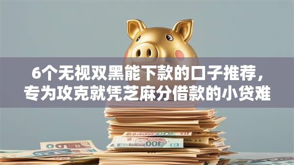 6个无视双黑能下款的口子推荐，专为攻克就凭芝麻分借款的小贷难题