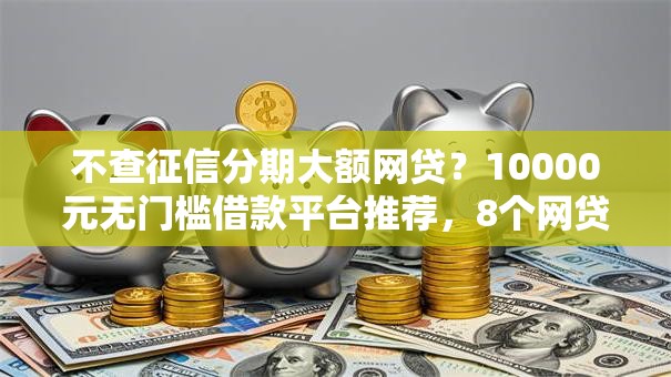 不查征信分期大额网贷？10000元无门槛借款平台推荐，8个网贷2000的平台盘点