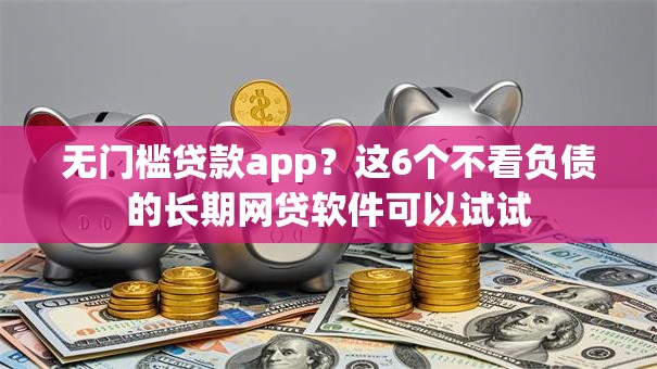 无门槛贷款app？这6个不看负债的长期网贷软件可以试试