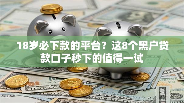 18岁必下款的平台？这8个黑户贷款口子秒下的值得一试