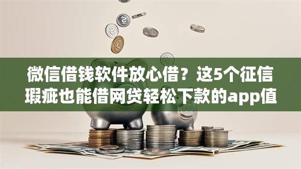 微信借钱软件放心借？这5个征信瑕疵也能借网贷轻松下款的app值得一试
