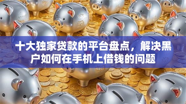 十大独家贷款的平台盘点,解决黑户如何在手机上借钱的问题 十大独家贷款的平台盘点,解决黑户如何在手机上借钱的问题