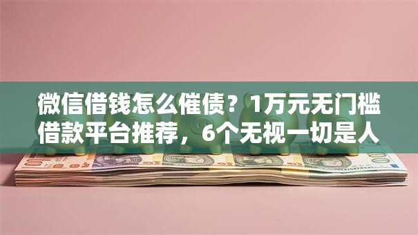微信借钱怎么催债?1万元无门槛借款平台推荐,6个无视一切是人就下款口子盘点 微信借钱怎么催债?1万元无门槛借款平台推荐,6个无视一切是人就下款口子盘点