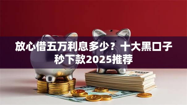 放心借五万利息多少?十大黑口子秒下款2025推荐 放心借五万利息多少?十大黑口子秒下款2025推荐